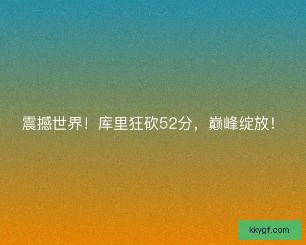 震撼世界！库里狂砍52分，巅峰绽放！