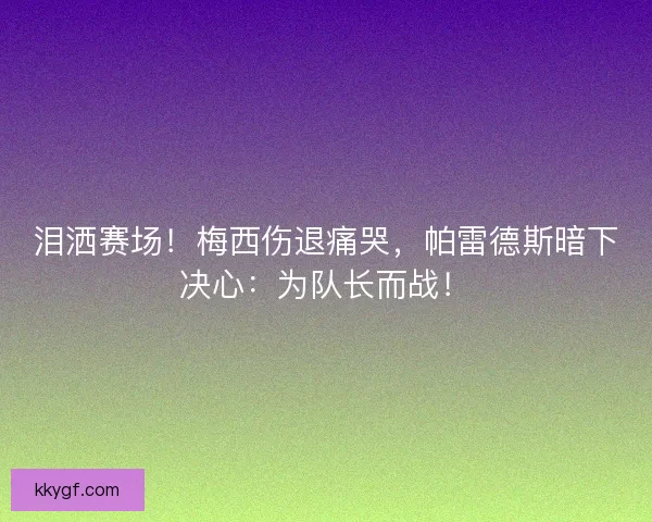 泪洒赛场！梅西伤退痛哭，帕雷德斯暗下决心：为队长而战！