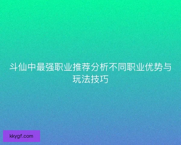 斗仙中最强职业推荐分析不同职业优势与玩法技巧