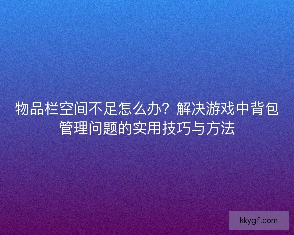 物品栏空间不足怎么办？解决游戏中背包管理问题的实用技巧与方法