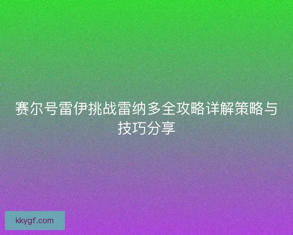 赛尔号雷伊挑战雷纳多全攻略详解策略与技巧分享
