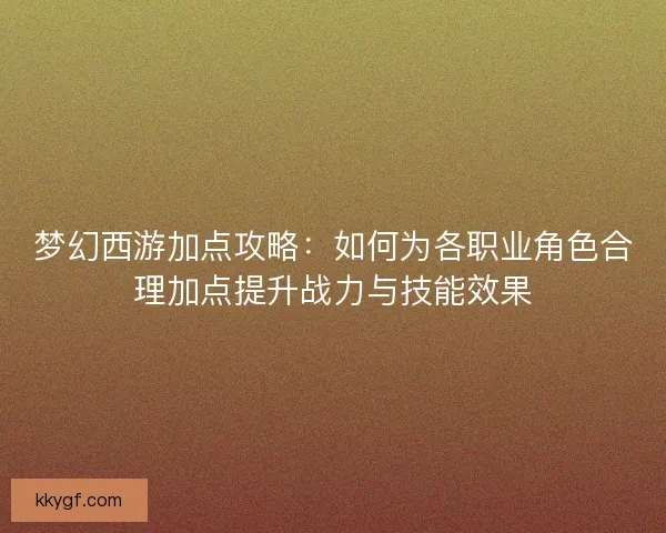 梦幻西游加点攻略：如何为各职业角色合理加点提升战力与技能效果