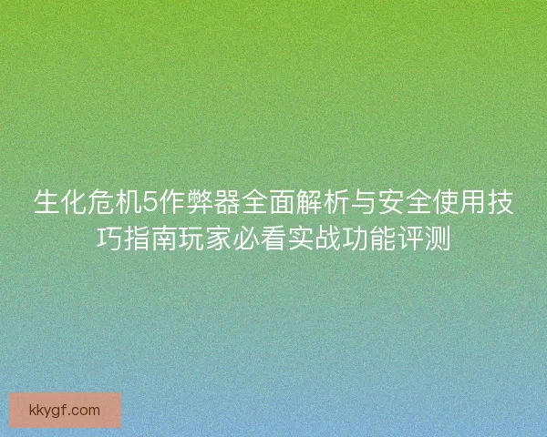 生化危机5作弊器全面解析与安全使用技巧指南玩家必看实战功能评测