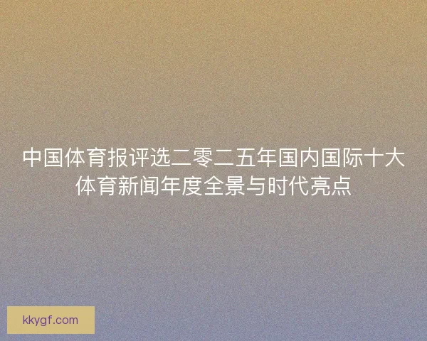 中国体育报评选二零二五年国内国际十大体育新闻年度全景与时代亮点