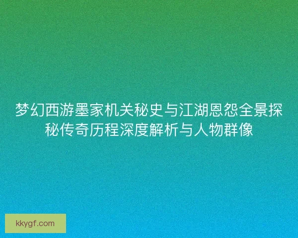 梦幻西游墨家机关秘史与江湖恩怨全景探秘传奇历程深度解析与人物群像