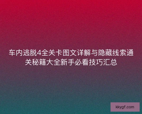 车内逃脱4全关卡图文详解与隐藏线索通关秘籍大全新手必看技巧汇总