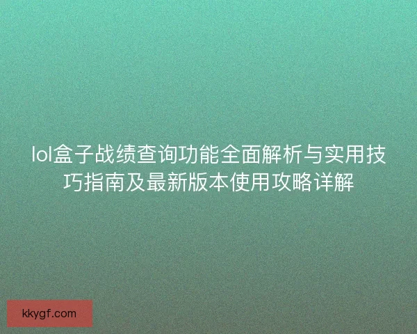 lol盒子战绩查询功能全面解析与实用技巧指南及最新版本使用攻略详解