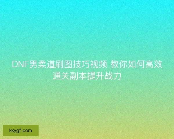DNF男柔道刷图技巧视频 教你如何高效通关副本提升战力