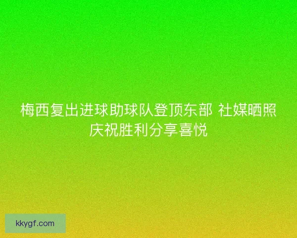 梅西复出进球助球队登顶东部 社媒晒照庆祝胜利分享喜悦