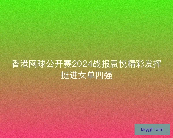 香港网球公开赛2024战报袁悦精彩发挥挺进女单四强
