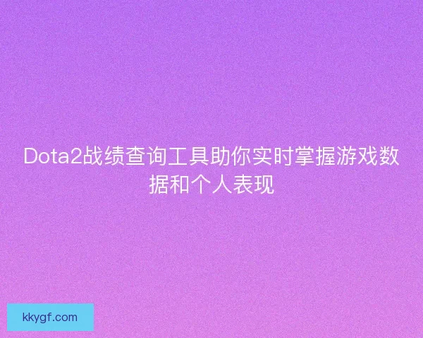 Dota2战绩查询工具助你实时掌握游戏数据和个人表现