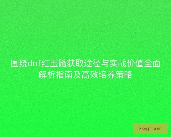 围绕dnf红玉髓获取途径与实战价值全面解析指南及高效培养策略