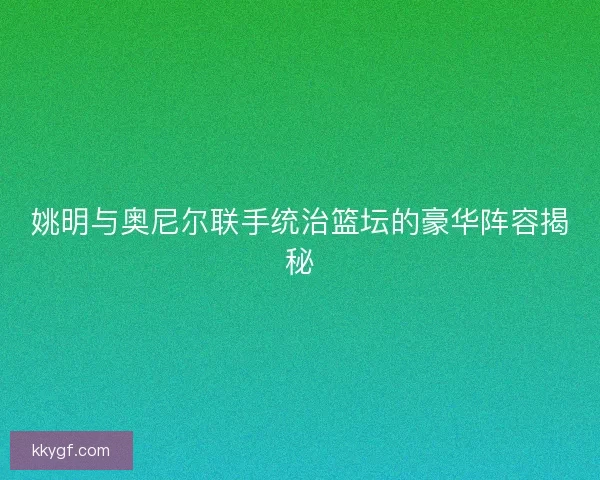 姚明与奥尼尔联手统治篮坛的豪华阵容揭秘