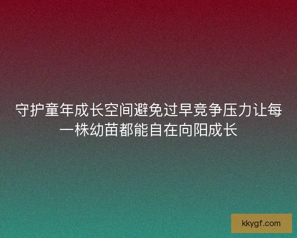 守护童年成长空间避免过早竞争压力让每一株幼苗都能自在向阳成长