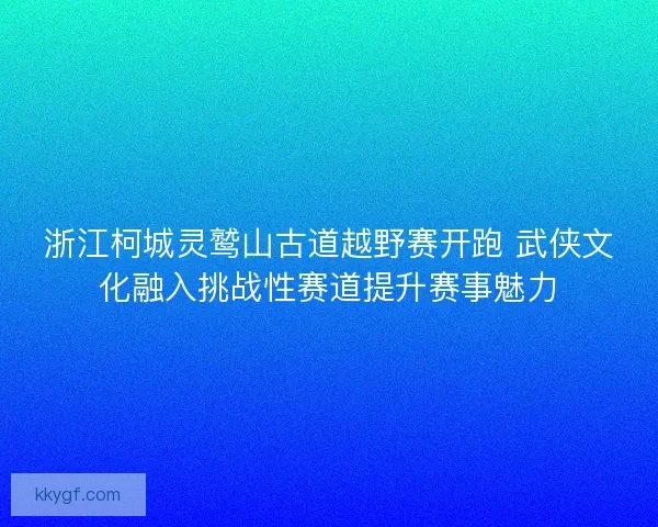 浙江柯城灵鹫山古道越野赛开跑 武侠文化融入挑战性赛道提升赛事魅力