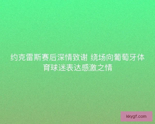 约克雷斯赛后深情致谢 绕场向葡萄牙体育球迷表达感激之情