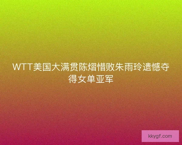 WTT美国大满贯陈熠惜败朱雨玲遗憾夺得女单亚军