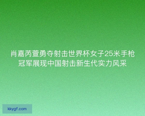 肖嘉芮萱勇夺射击世界杯女子25米手枪冠军展现中国射击新生代实力风采