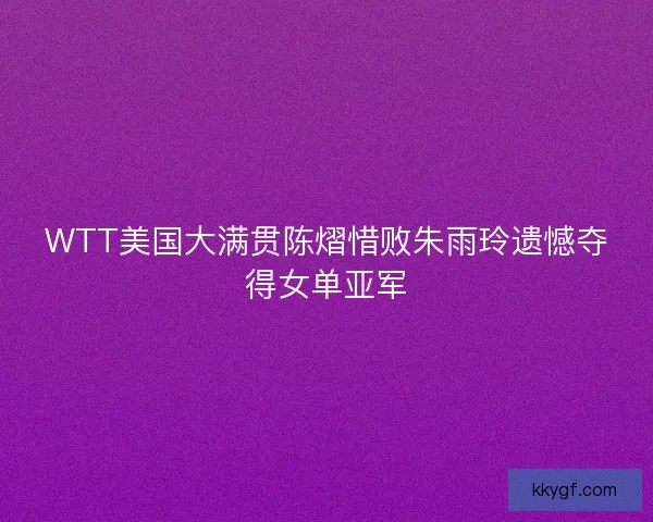 WTT美国大满贯陈熠惜败朱雨玲遗憾夺得女单亚军
