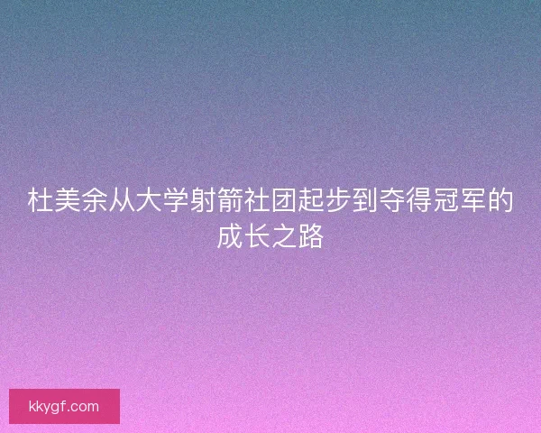 杜美余从大学射箭社团起步到夺得冠军的成长之路
