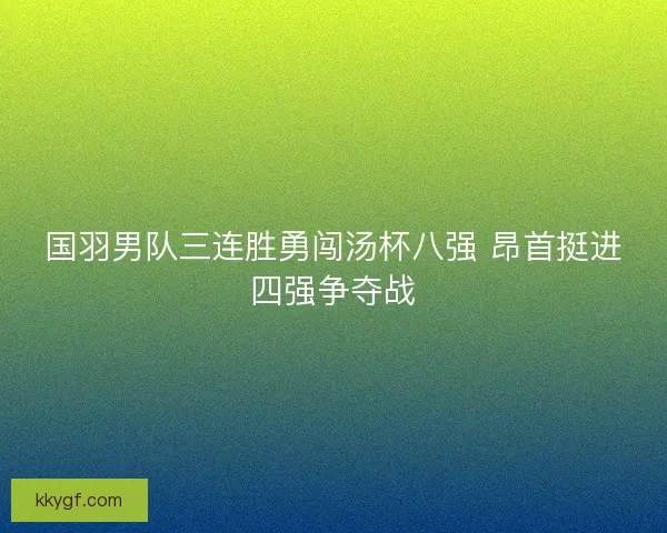 国羽男队三连胜勇闯汤杯八强 昂首挺进四强争夺战