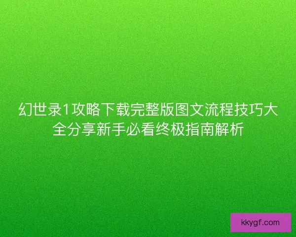 幻世录1攻略下载完整版图文流程技巧大全分享新手必看终极指南解析