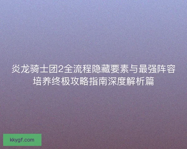 炎龙骑士团2全流程隐藏要素与最强阵容培养终极攻略指南深度解析篇