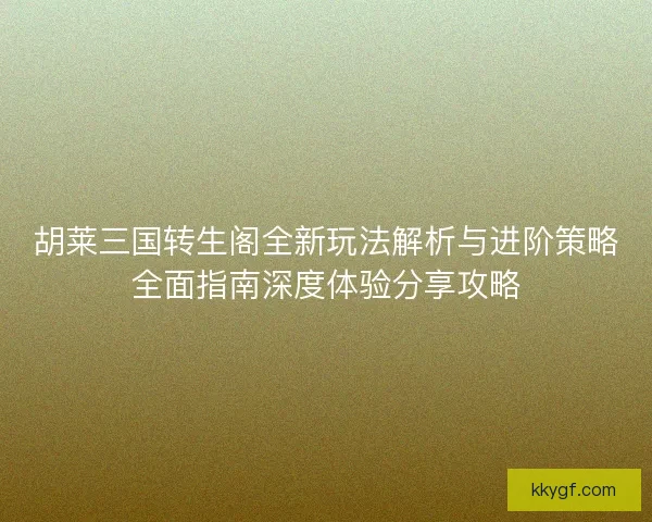 胡莱三国转生阁全新玩法解析与进阶策略全面指南深度体验分享攻略