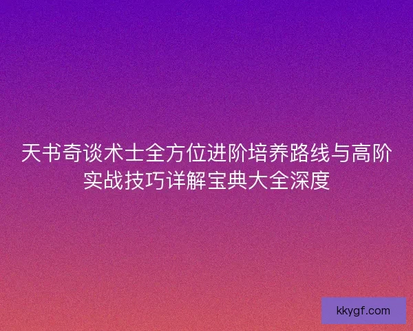 天书奇谈术士全方位进阶培养路线与高阶实战技巧详解宝典大全深度